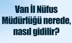 Van İl Nüfus Müdürlüğü nerede, nasıl gidilir?