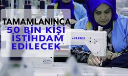 Tamamlanınca 50 bin kişi istihdam edilecek