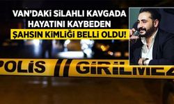 Van’daki silahlı kavgada hayatını kaybeden şahsın kimliği belli oldu!