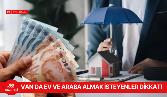 Van’da ev ve araba almak isteyenler dikkat: kredilerin düşeceği tarih belli oldu