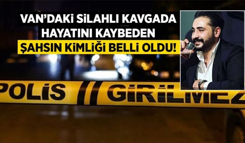 Van’daki silahlı kavgada hayatını kaybeden şahsın kimliği belli oldu!
